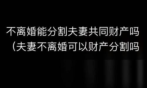 不离婚能分割夫妻共同财产吗（夫妻不离婚可以财产分割吗）