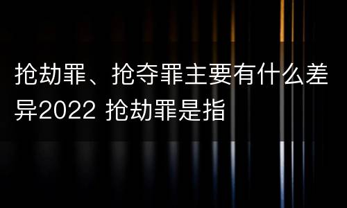抢劫罪、抢夺罪主要有什么差异2022 抢劫罪是指