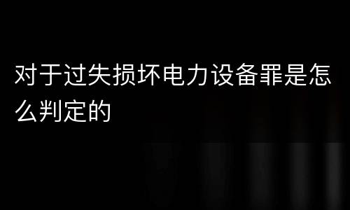 对于过失损坏电力设备罪是怎么判定的