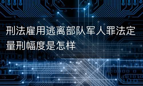 刑法雇用逃离部队军人罪法定量刑幅度是怎样