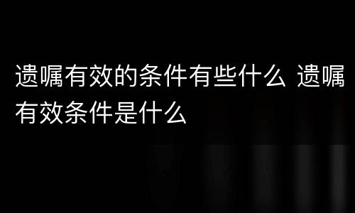 遗嘱有效的条件有些什么 遗嘱有效条件是什么