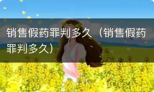 销售假药罪判多久（销售假药罪判多久）