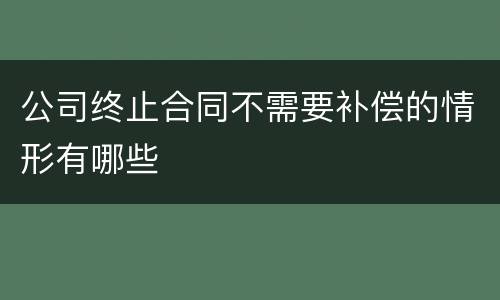 公司终止合同不需要补偿的情形有哪些