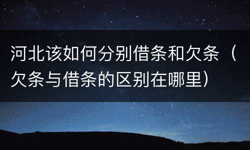 河北该如何分别借条和欠条（欠条与借条的区别在哪里）