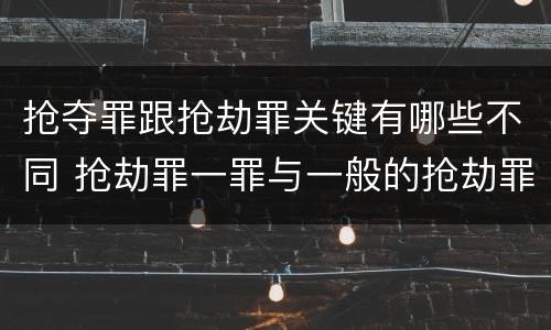 抢夺罪跟抢劫罪关键有哪些不同 抢劫罪一罪与一般的抢劫罪区别