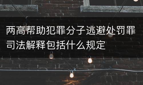 两高帮助犯罪分子逃避处罚罪司法解释包括什么规定