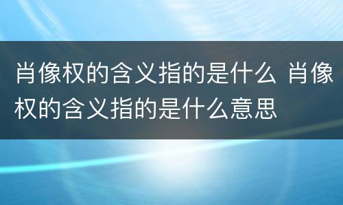 肖像权的含义指的是什么 肖像权的含义指的是什么意思