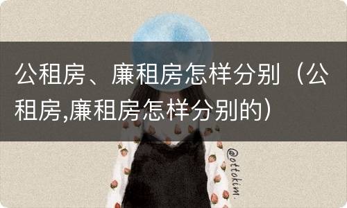 公租房、廉租房怎样分别（公租房,廉租房怎样分别的）