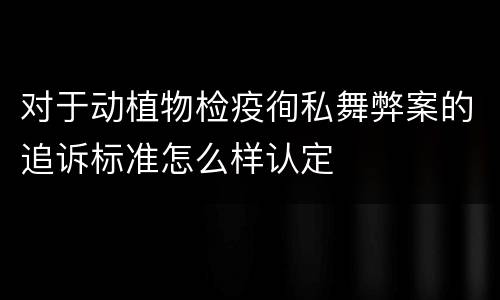 对于动植物检疫徇私舞弊案的追诉标准怎么样认定