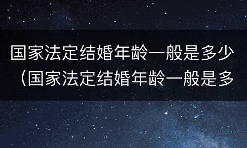 国家法定结婚年龄一般是多少（国家法定结婚年龄一般是多少岁）