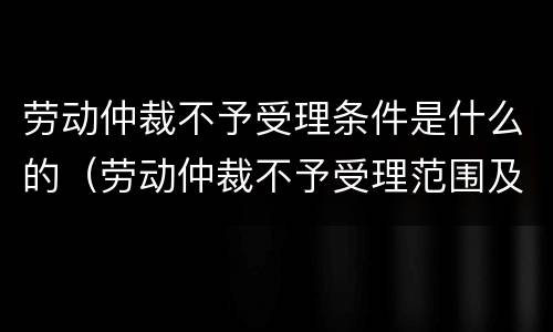 劳动仲裁不予受理条件是什么的（劳动仲裁不予受理范围及法律依据）