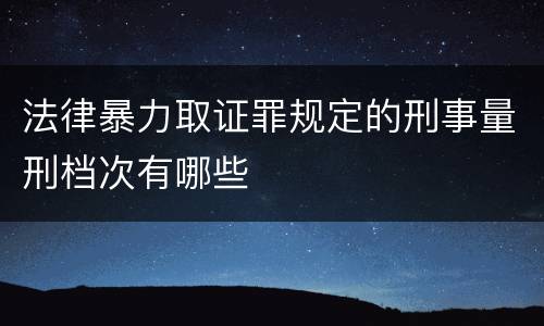 法律暴力取证罪规定的刑事量刑档次有哪些