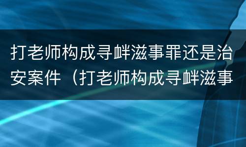 打老师构成寻衅滋事罪还是治安案件（打老师构成寻衅滋事罪还是治安案件犯罪）