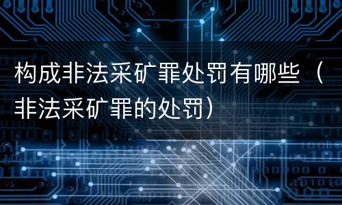 构成非法采矿罪处罚有哪些（非法采矿罪的处罚）