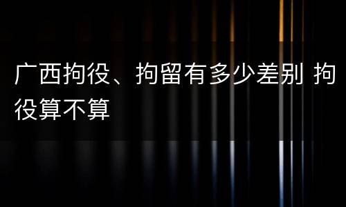 广西拘役、拘留有多少差别 拘役算不算
