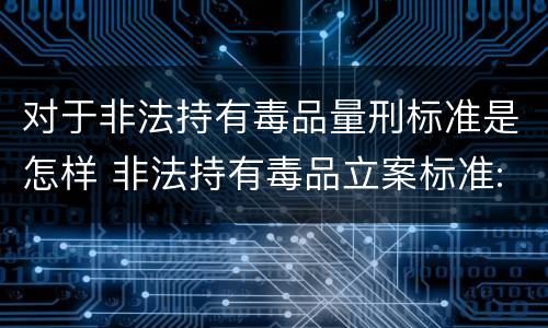 对于非法持有毒品量刑标准是怎样 非法持有毒品立案标准:非法持有毒品量刑标准是什么