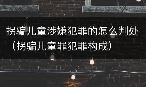 拐骗儿童涉嫌犯罪的怎么判处（拐骗儿童罪犯罪构成）
