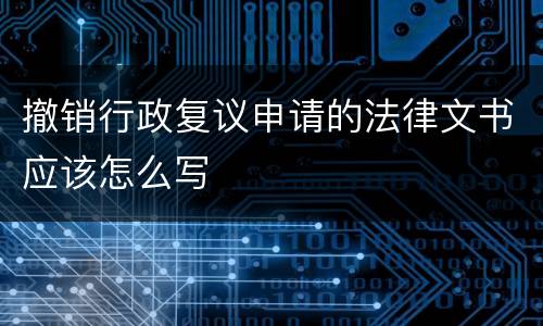 撤销行政复议申请的法律文书应该怎么写