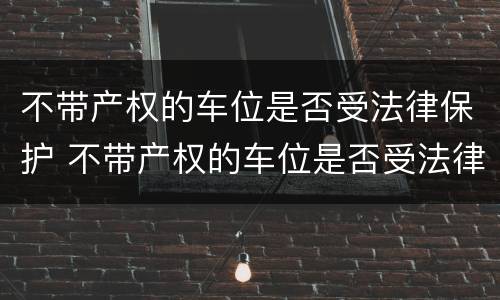 不带产权的车位是否受法律保护 不带产权的车位是否受法律保护呢