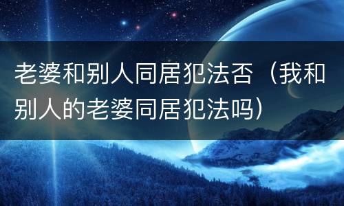 老婆和别人同居犯法否（我和别人的老婆同居犯法吗）