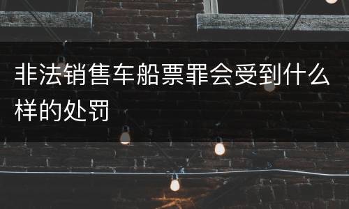 非法销售车船票罪会受到什么样的处罚