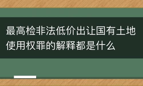 最高检非法低价出让国有土地使用权罪的解释都是什么