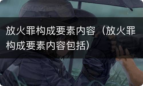放火罪构成要素内容（放火罪构成要素内容包括）