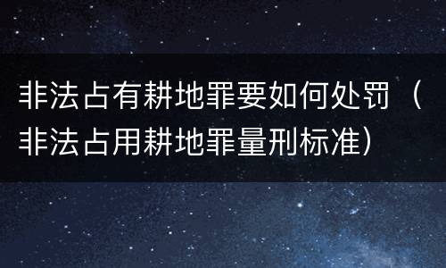 非法占有耕地罪要如何处罚（非法占用耕地罪量刑标准）