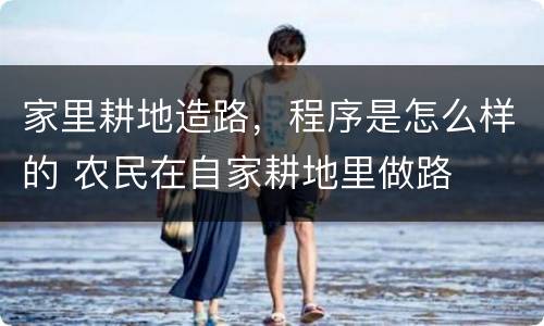 家里耕地造路，程序是怎么样的 农民在自家耕地里做路