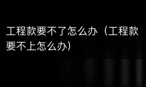 工程款要不了怎么办（工程款要不上怎么办）