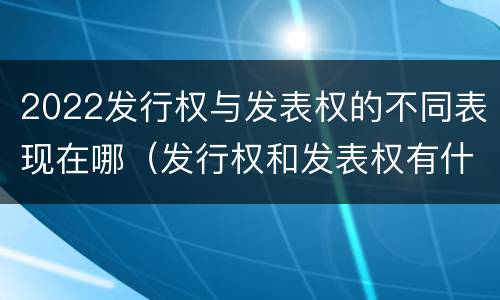 2022发行权与发表权的不同表现在哪（发行权和发表权有什么区别）