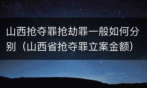 山西抢夺罪抢劫罪一般如何分别（山西省抢夺罪立案金额）