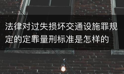 法律对过失损坏交通设施罪规定的定罪量刑标准是怎样的