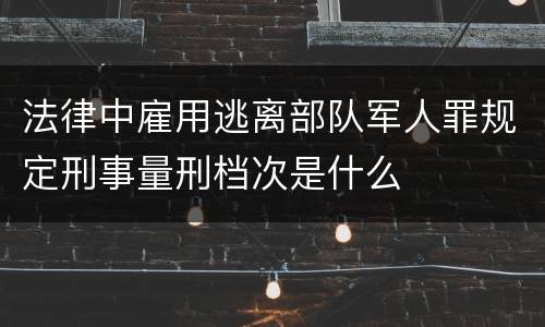 法律中雇用逃离部队军人罪规定刑事量刑档次是什么
