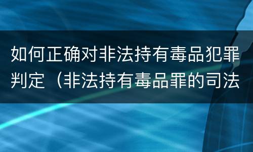 如何正确对非法持有毒品犯罪判定（非法持有毒品罪的司法疑难问题探析）
