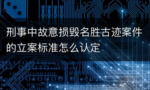 刑事中故意损毁名胜古迹案件的立案标准怎么认定