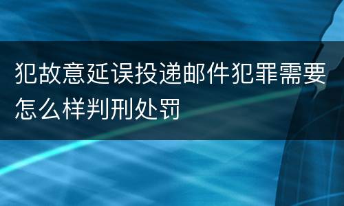 犯故意延误投递邮件犯罪需要怎么样判刑处罚