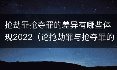 抢劫罪抢夺罪的差异有哪些体现2022（论抢劫罪与抢夺罪的界限）
