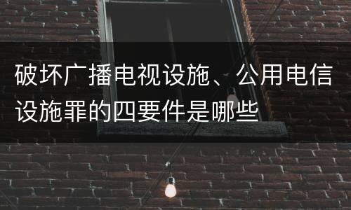 破坏广播电视设施、公用电信设施罪的四要件是哪些