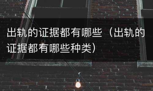 出轨的证据都有哪些（出轨的证据都有哪些种类）