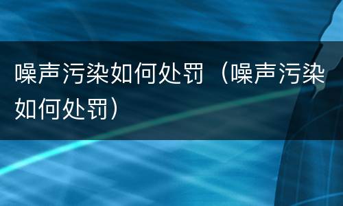 噪声污染如何处罚（噪声污染如何处罚）