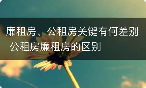 廉租房、公租房关键有何差别 公租房廉租房的区别