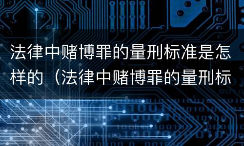 法律中赌博罪的量刑标准是怎样的（法律中赌博罪的量刑标准是怎样的呢）