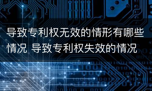 导致专利权无效的情形有哪些情况 导致专利权失效的情况