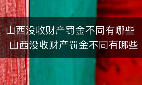 山西没收财产罚金不同有哪些 山西没收财产罚金不同有哪些处罚