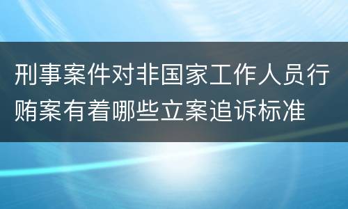 刑事案件对非国家工作人员行贿案有着哪些立案追诉标准