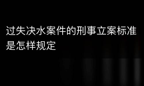 过失决水案件的刑事立案标准是怎样规定