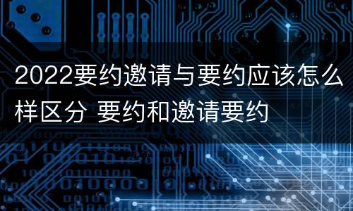 2022要约邀请与要约应该怎么样区分 要约和邀请要约