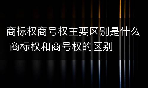 商标权商号权主要区别是什么 商标权和商号权的区别