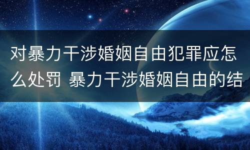 对暴力干涉婚姻自由犯罪应怎么处罚 暴力干涉婚姻自由的结果加重犯